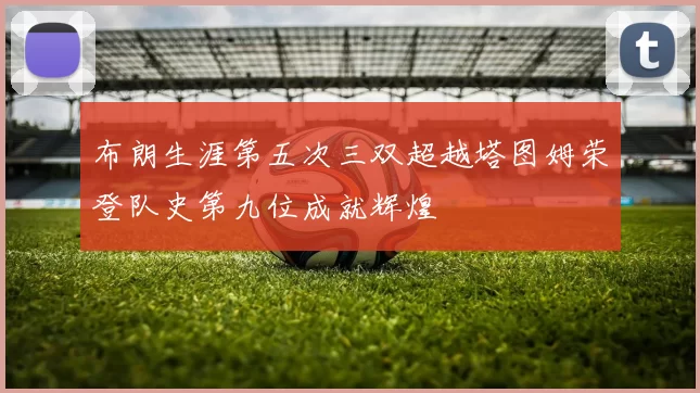 布朗生涯第五次三双超越塔图姆荣登队史第九位成就辉煌