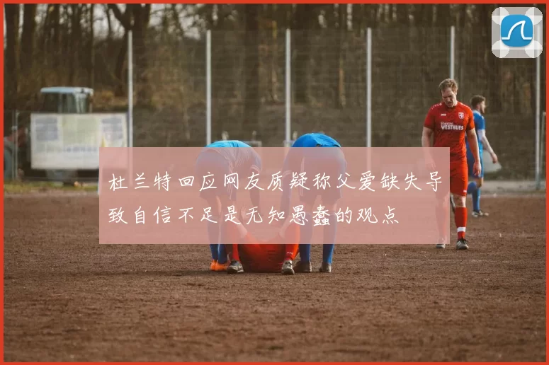 杜兰特回应网友质疑称父爱缺失导致自信不足是无知愚蠢的观点