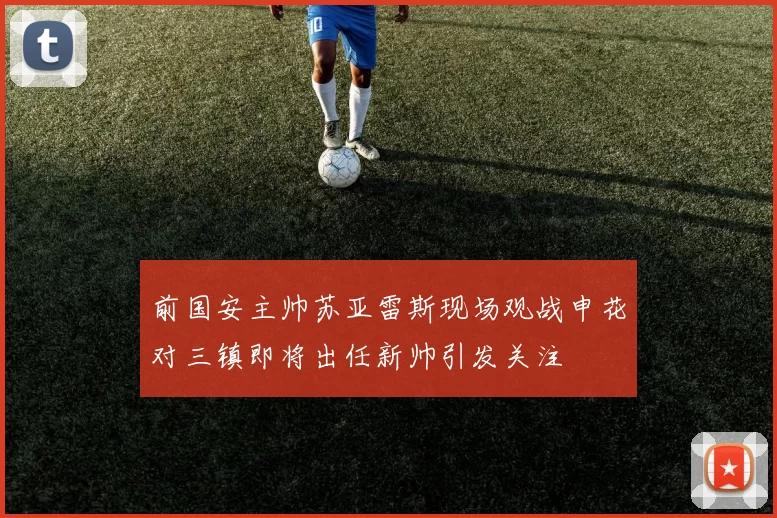 前国安主帅苏亚雷斯现场观战申花对三镇即将出任新帅引发关注