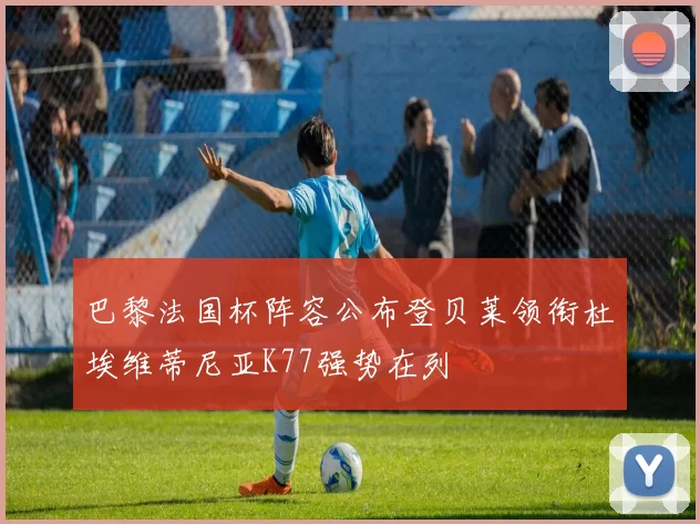 巴黎法国杯阵容公布登贝莱领衔杜埃维蒂尼亚K77强势在列