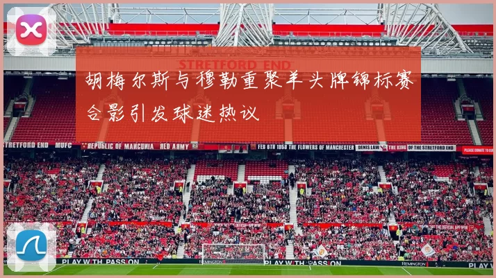 胡梅尔斯与穆勒重聚羊头牌锦标赛合影引发球迷热议