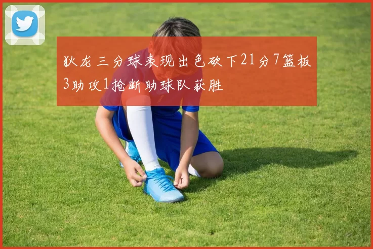 狄龙三分球表现出色砍下21分7篮板3助攻1抢断助球队获胜